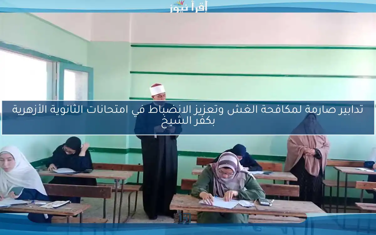 تدابير صارمة لمكافحة الغش وتعزيز الانضباط في امتحانات الثانوية الأزهرية بكفر الشيخ