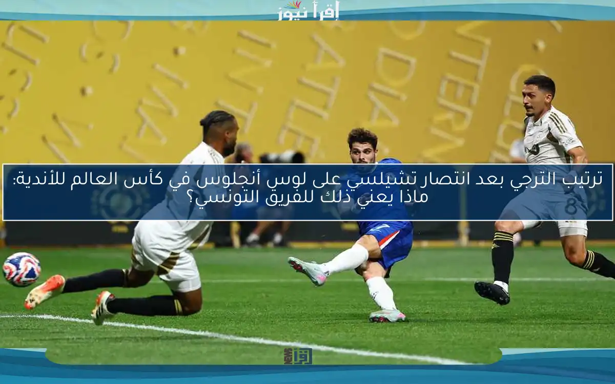 ترتيب الترجي بعد انتصار تشيلسي على لوس أنجلوس في كأس العالم للأندية: ماذا يعني ذلك للفريق التونسي؟