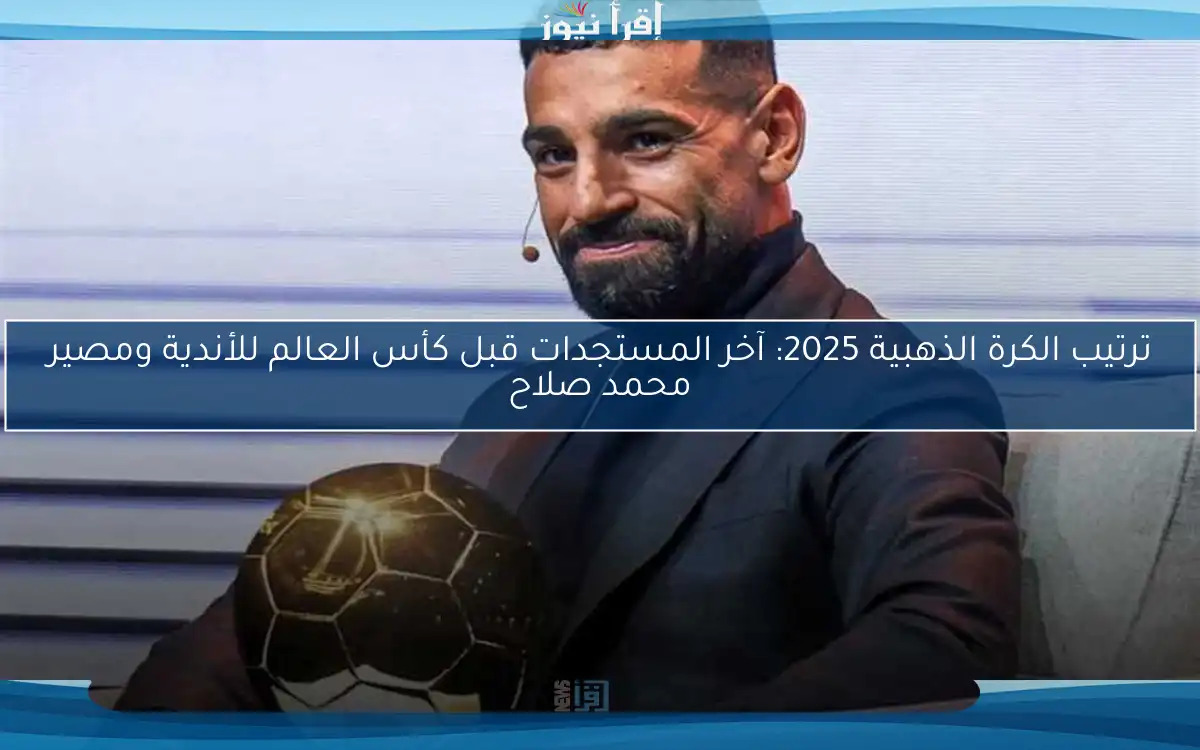 ترتيب الكرة الذهبية 2025: آخر المستجدات قبل كأس العالم للأندية ومصير محمد صلاح