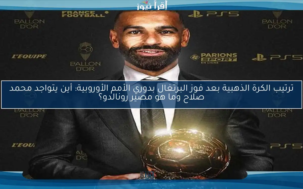 ترتيب الكرة الذهبية بعد فوز البرتغال بدوري الأمم الأوروبية: أين يتواجد محمد صلاح وما هو مصير رونالدو؟