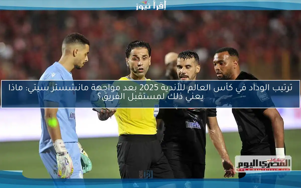 ترتيب الوداد في كأس العالم للأندية 2025 بعد مواجهة مانشستر سيتي: ماذا يعني ذلك لمستقبل الفريق؟