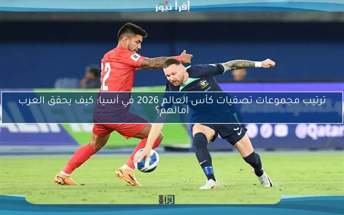 ترتيب مجموعات تصفيات كأس العالم 2026 في آسيا: كيف يحقق العرب آمالهم؟