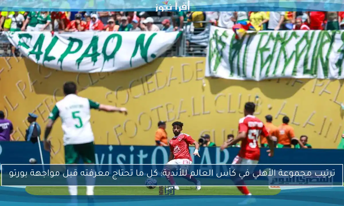 ترتيب مجموعة الأهلي في كأس العالم للأندية: كل ما تحتاج معرفته قبل مواجهة بورتو