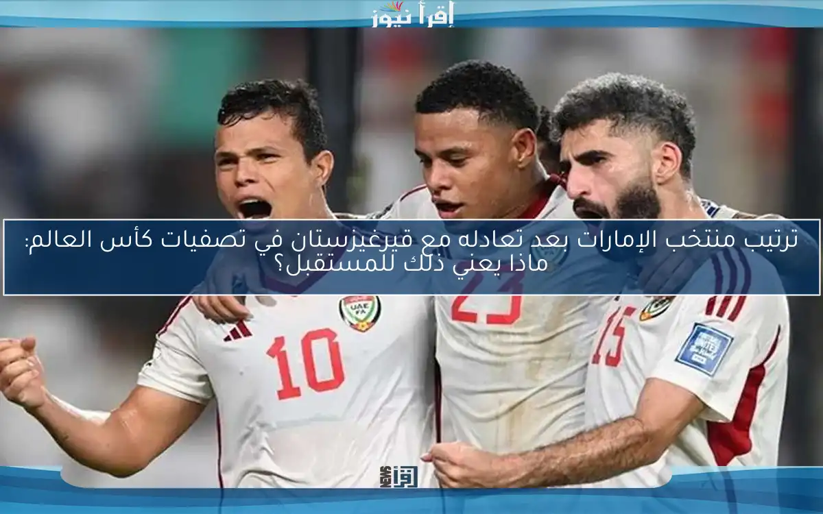 ترتيب منتخب الإمارات بعد تعادله مع قيرغيزستان في تصفيات كأس العالم: ماذا يعني ذلك للمستقبل؟