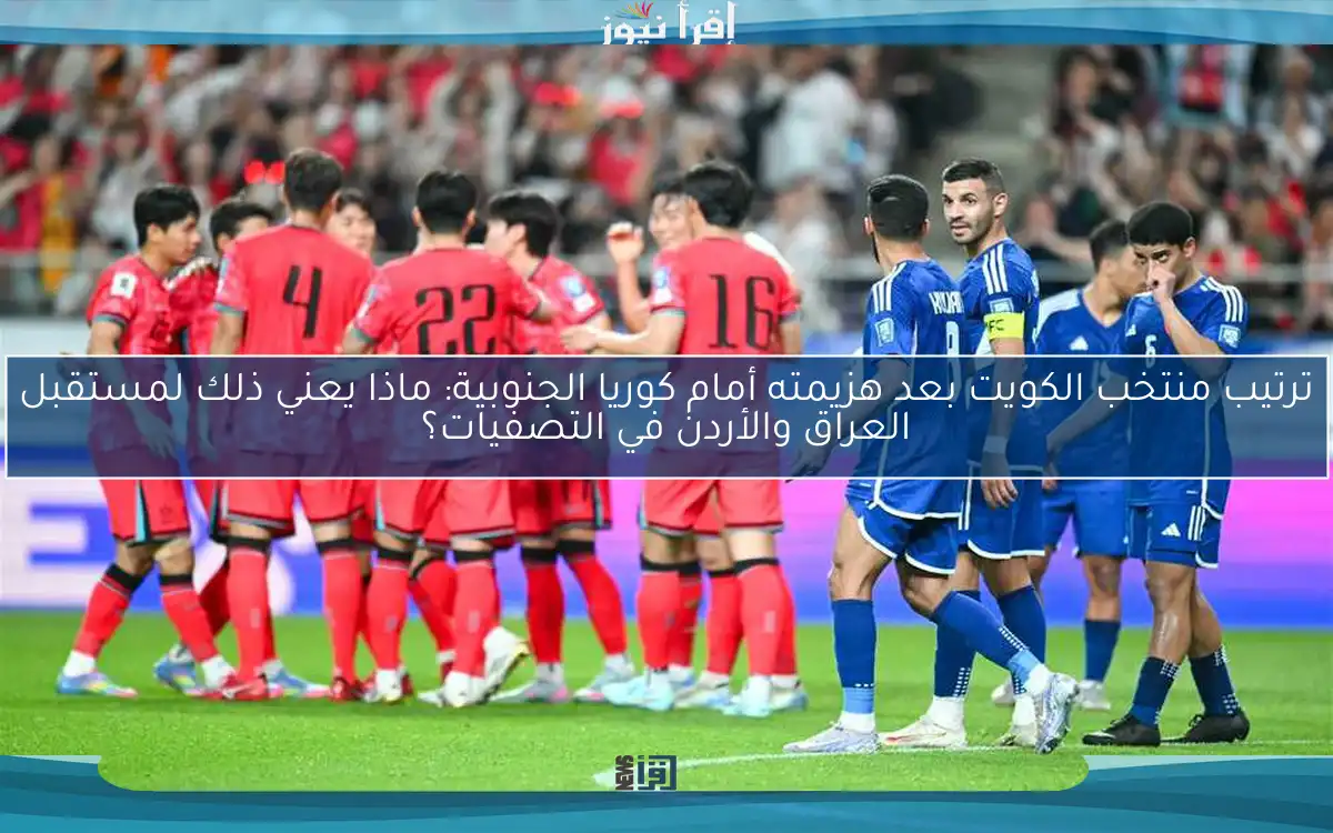 ترتيب منتخب الكويت بعد هزيمته أمام كوريا الجنوبية: ماذا يعني ذلك لمستقبل العراق والأردن في التصفيات؟