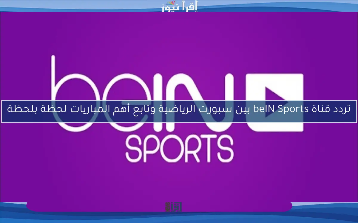 تردد قناة beIN Sports بين سبورت الرياضية وتابع أهم المباريات لحظة بلحظة