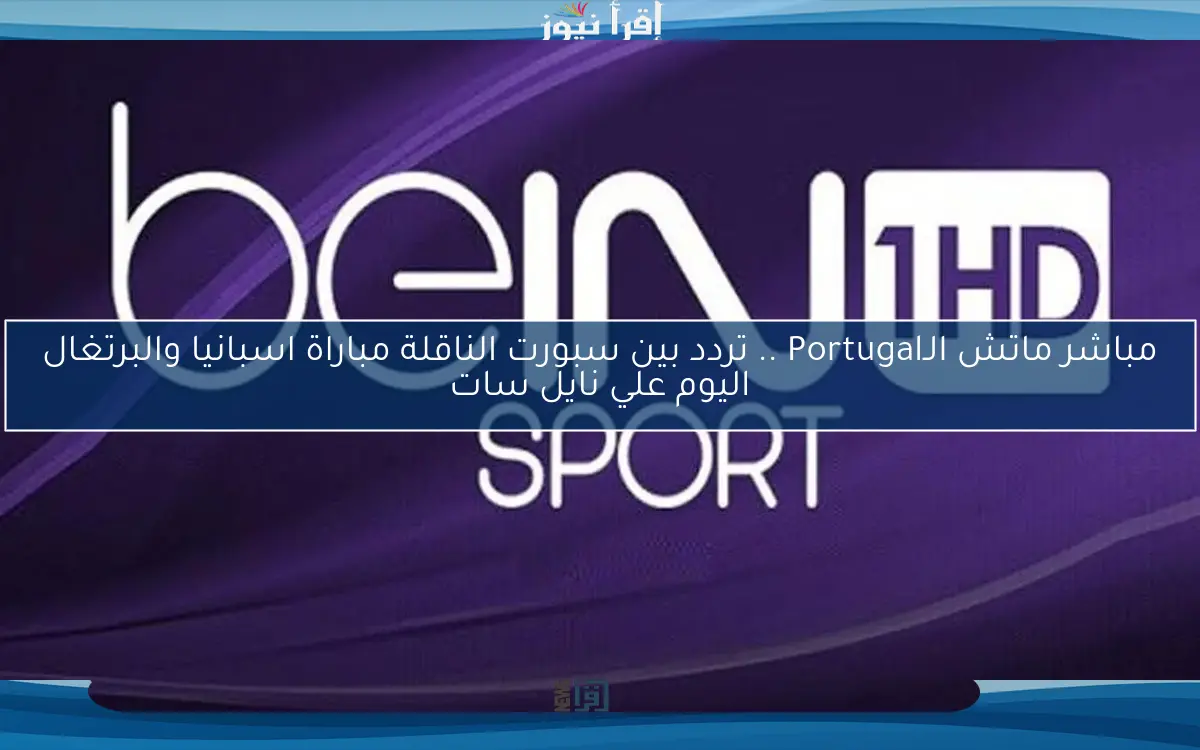 مباشر ماتش الـPortugal .. تردد بين سبورت الناقلة مباراة اسبانيا والبرتغال اليوم علي نايل سات