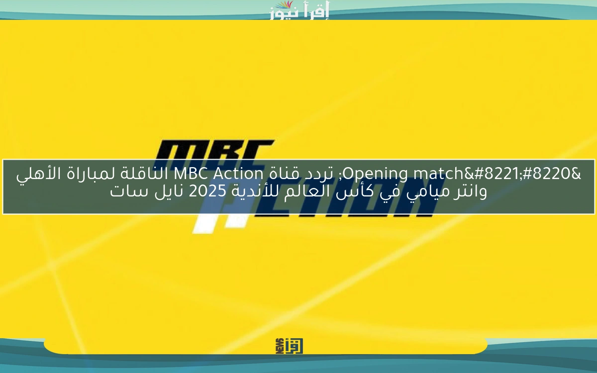 “Opening match” تردد قناة MBC Action الناقلة لمباراة الأهلي وانتر ميامي في كأس العالم للأندية 2025 نايل سات