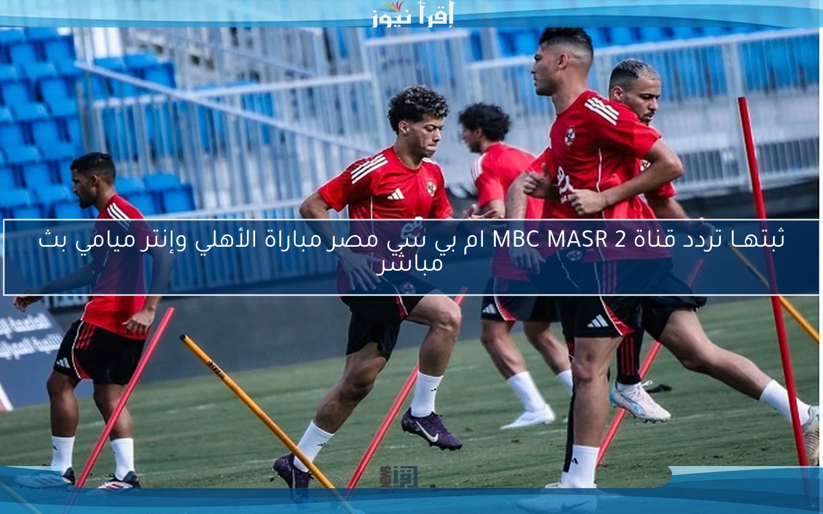 ثبتهــا تردد قناة MBC MASR 2 ام بي سي مصر مباراة الأهلي وإنتر ميامي بث مباشر