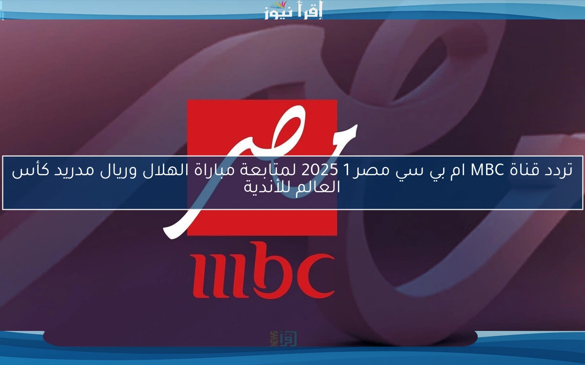 تردد قناة MBC ام بي سي مصر 1 2025 لمتابعة مباراة الهلال وريال مدريد كأس العالم للأندية