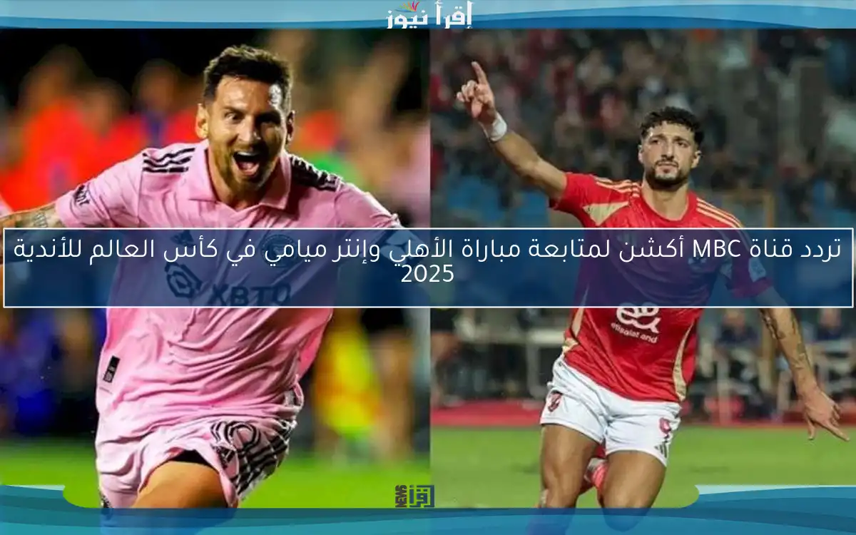 تردد قناة MBC أكشن لمتابعة مباراة الأهلي وإنتر ميامي في كأس العالم للأندية 2025