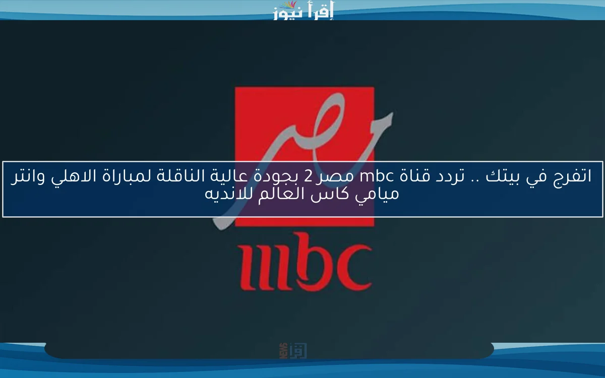 اتفرج في بيتك .. تردد قناة mbc مصر 2 بجودة عالية الناقلة لمباراة الاهلي وانتر ميامي كاس العالم للانديه