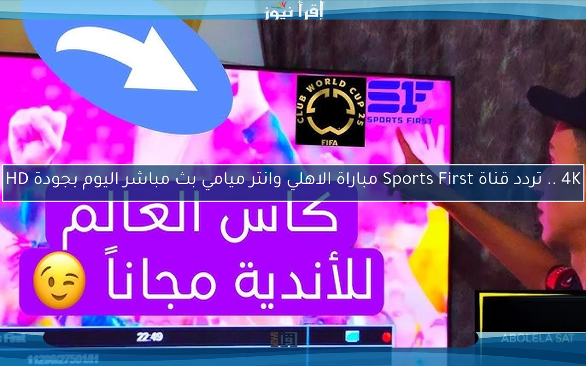 4K .. تردد قناة Sports First مباراة الاهلي وانتر ميامي بث مباشر اليوم بجودة HD