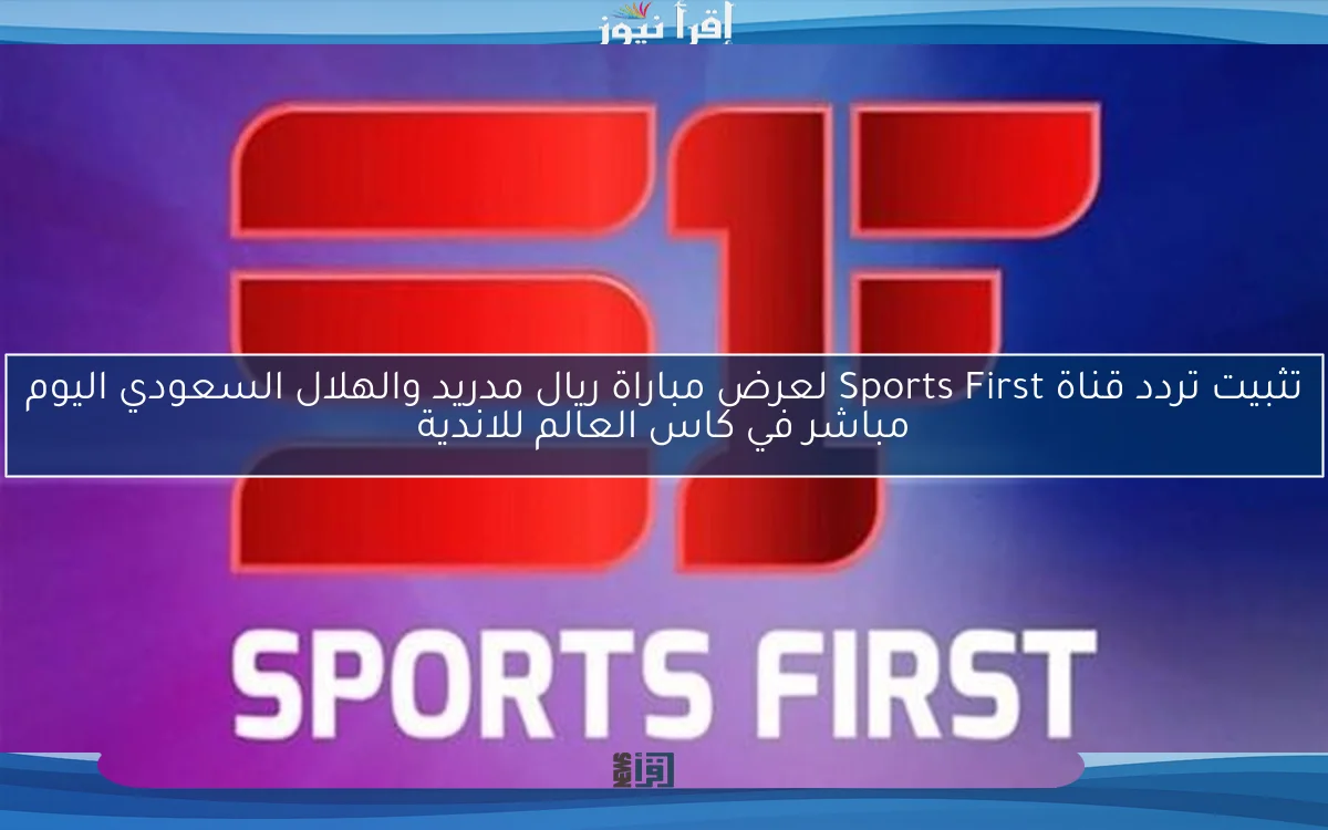 nOW تثبيت تردد قناة Sports First لعرض مباراة ريال مدريد والهلال السعودي اليوم مباشر في كاس العالم للاندية