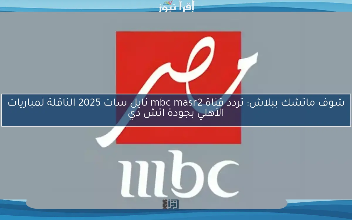 شوف ماتشك ببلاش: تردد قناة mbc masr2 نايل سات 2025 الناقلة لمباريات الأهلي بجودة اتش دي