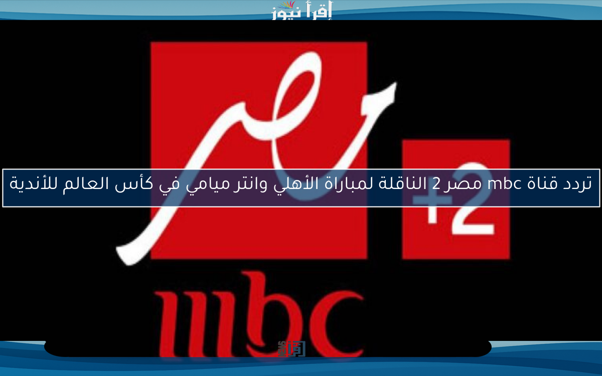 تردد قناة mbc مصر 2 الناقلة لمباراة الأهلي وانتر ميامي في كأس العالم للأندية