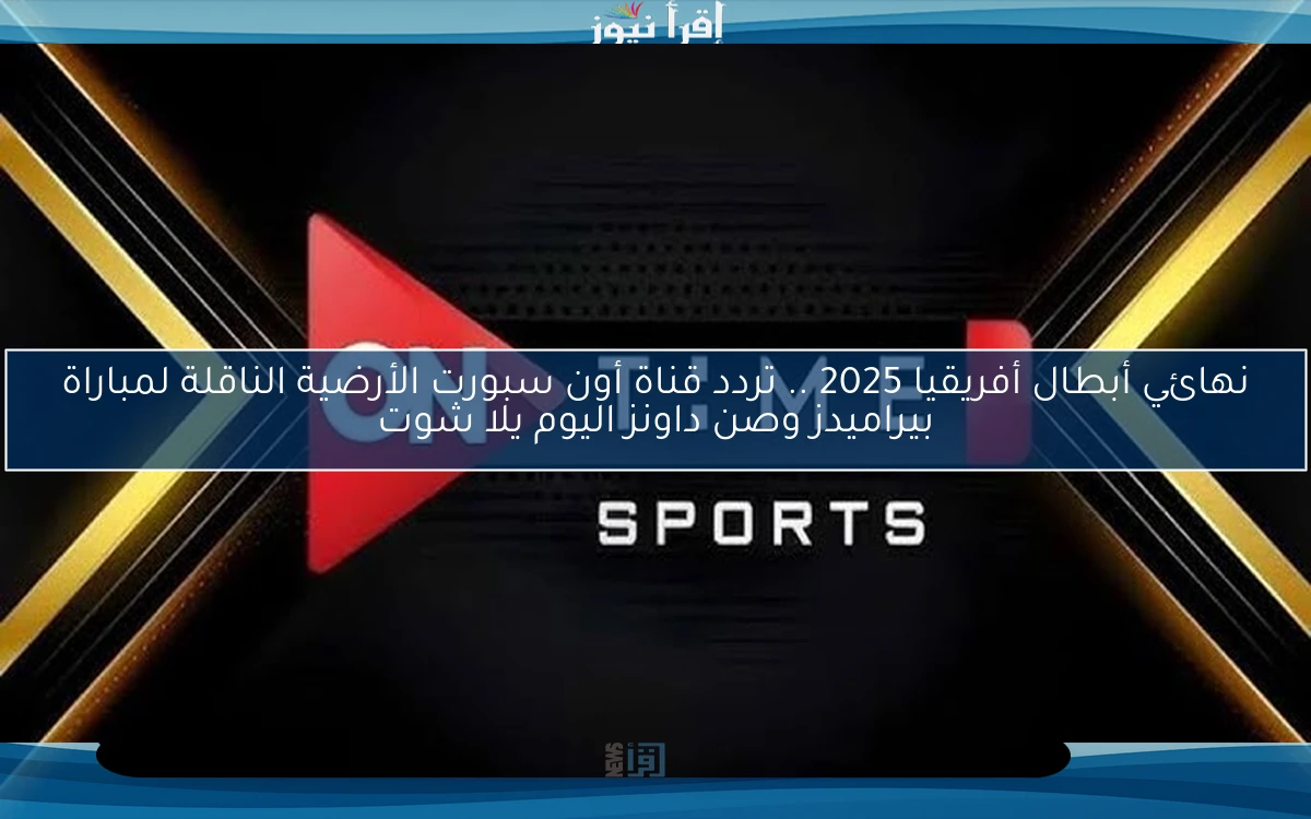 نهائي أبطال أفريقيا 2025 .. تردد قناة أون سبورت الأرضية الناقلة لمباراة بيراميدز وصن داونز اليوم يلا شوت