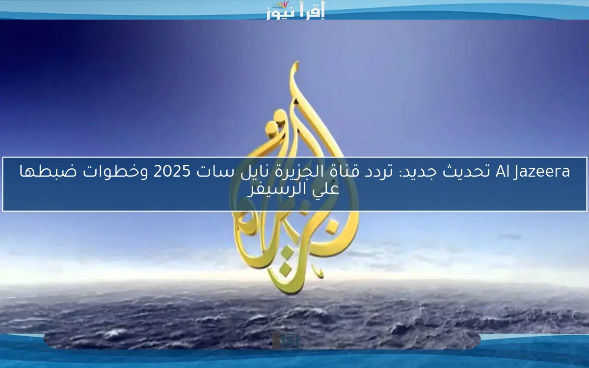 Al Jazeera تحديث جديد: تردد قناة الجزيرة نايل سات 2025 وخطوات ضبطها علي الرسيفر