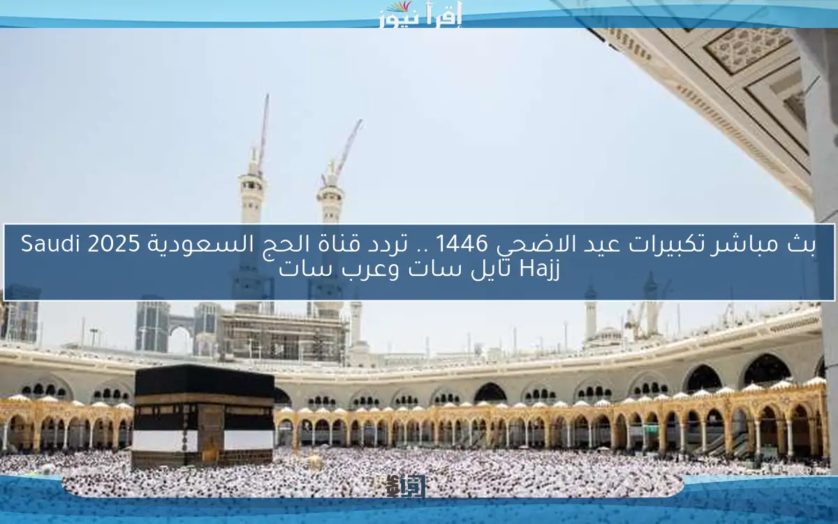 بث مباشر تكبيرات عيد الاضحي 1446 .. تردد قناة الحج السعودية 2025 Saudi Hajj نايل سات وعرب سات