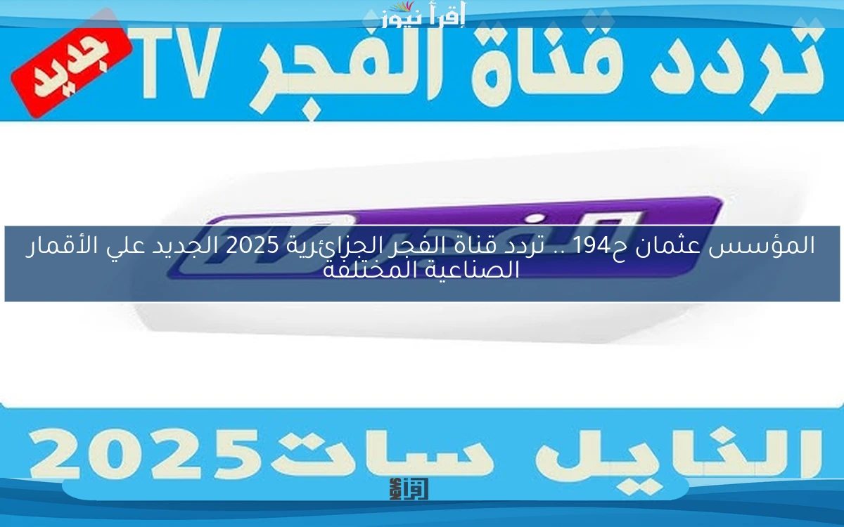 المؤسس عثمان ح194 .. تردد قناة الفجر الجزائرية 2025 الجديد علي الأقمار الصناعية المختلفة