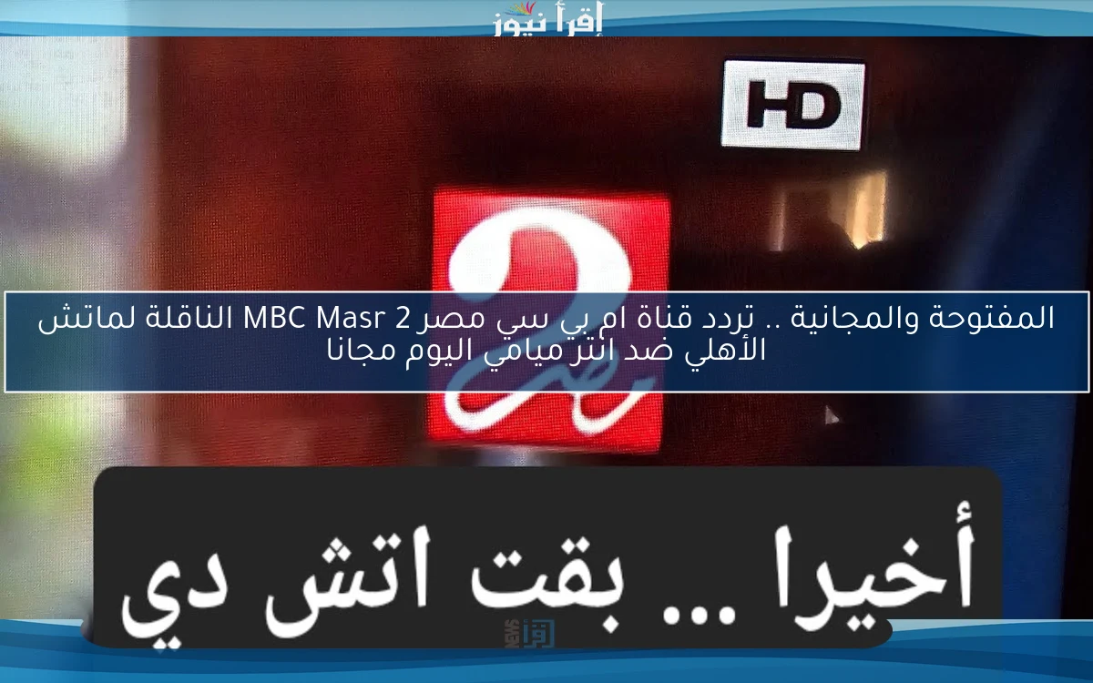 الأن المفتوحة والمجانية .. تردد قناة ام بي سي مصر 2 MBC Masr الناقلة لماتش الأهلي ضد انتر ميامي اليوم مجانا