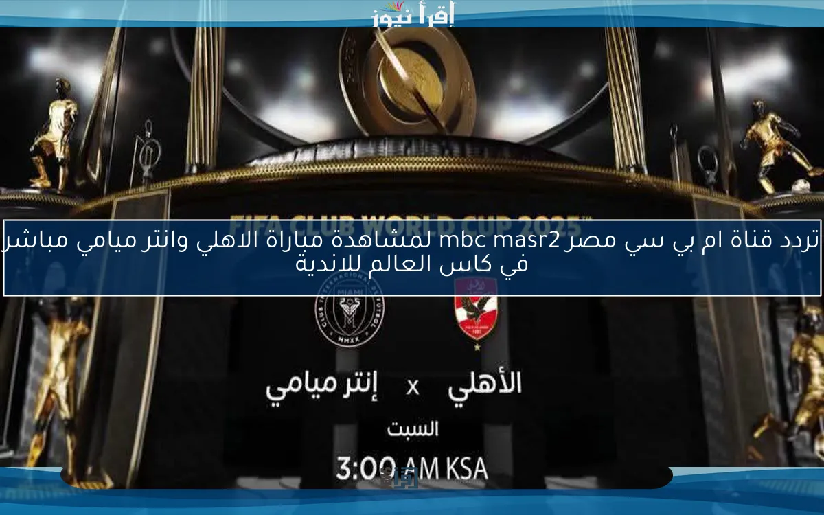 ثبت الأن .. تردد قناة ام بي سي مصر mbc masr2 لمشاهدة مباراة الاهلي وانتر ميامي مباشر في كاس العالم للاندية
