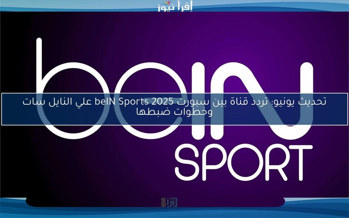 تحديث يونيو: تردد قناة بين سبورت beIN Sports 2025 علي النايل سات وخطوات ضبطها