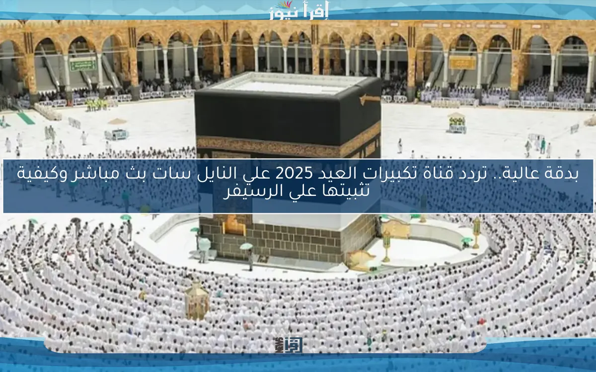 بدقة عالية.. تردد قناة تكبيرات العيد 2025 علي النايل سات بث مباشر وكيفية تثبيتها علي الرسيفر