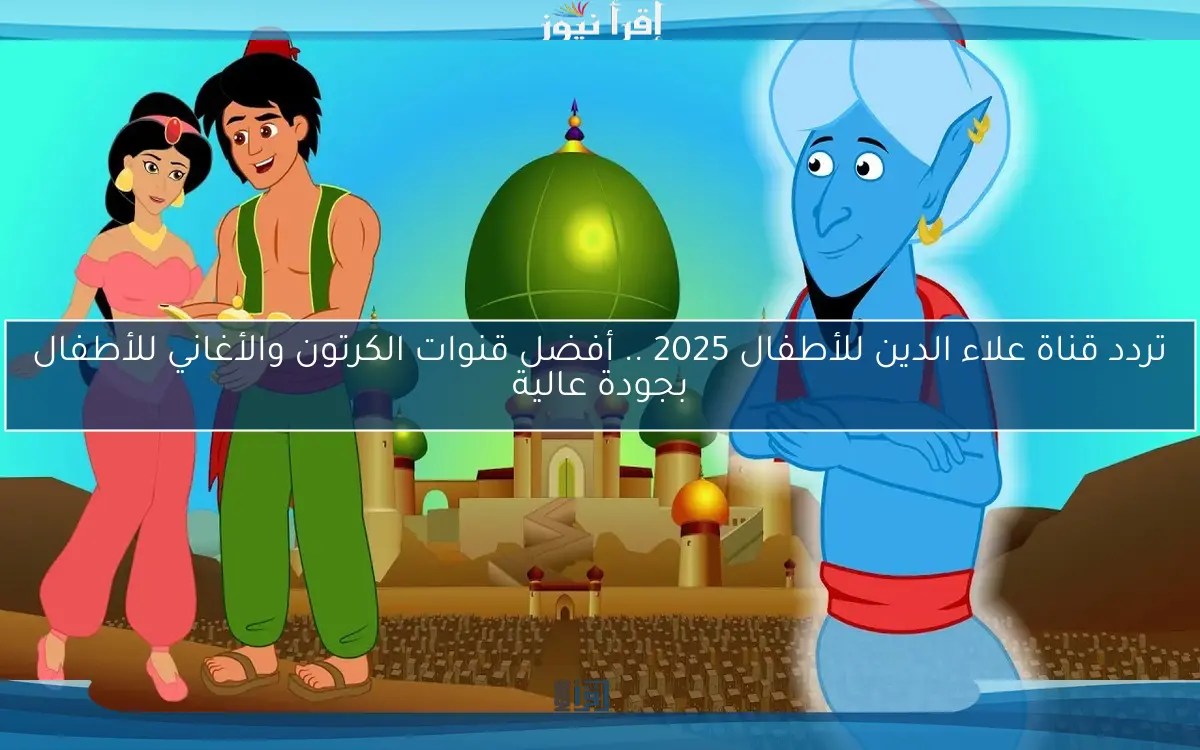 تردد قناة علاء الدين للأطفال 2025 .. أفضل قنوات الكرتون والأغاني للأطفال بجودة عالية