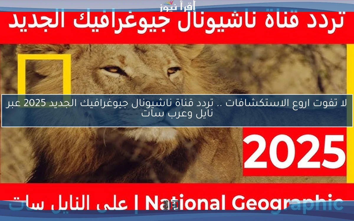 لا تفوت اروع الاستكشافات .. تردد قناة ناشيونال جيوغرافيك الجديد 2025 عبر نايل وعرب سات
