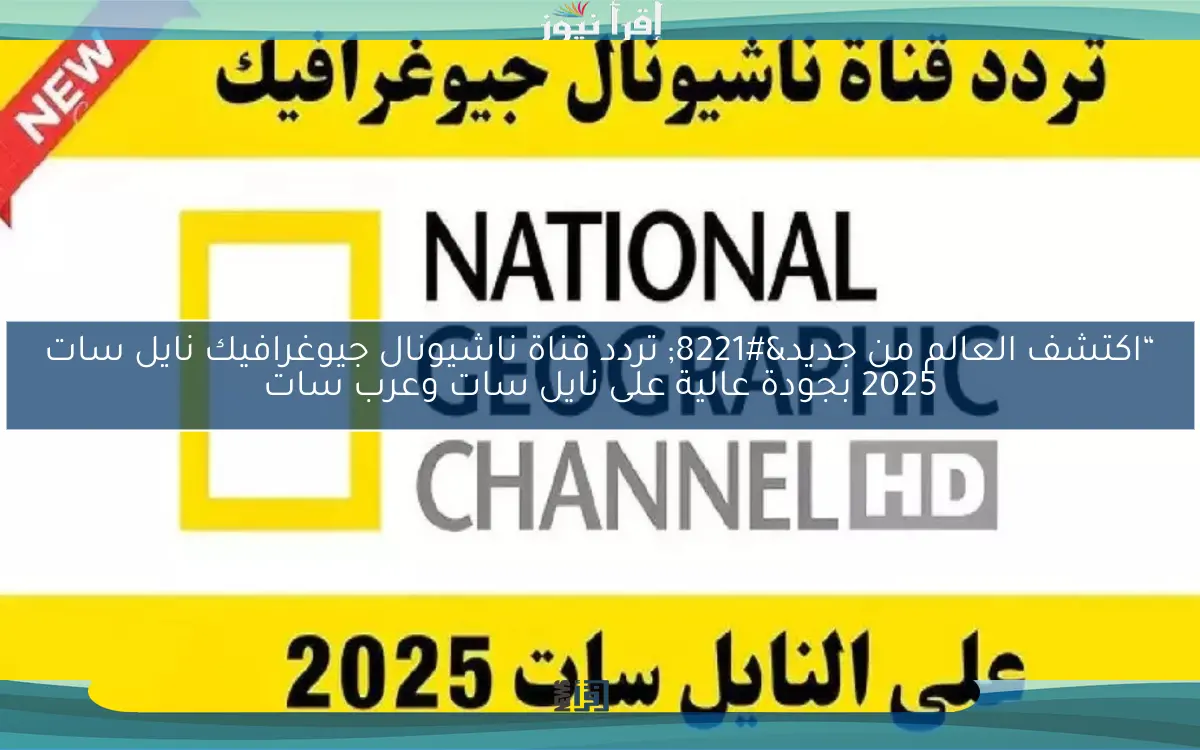 “اكتشف العالم من جديد” تردد قناة ناشيونال جيوغرافيك نايل سات 2025 بجودة عالية على نايل سات وعرب سات