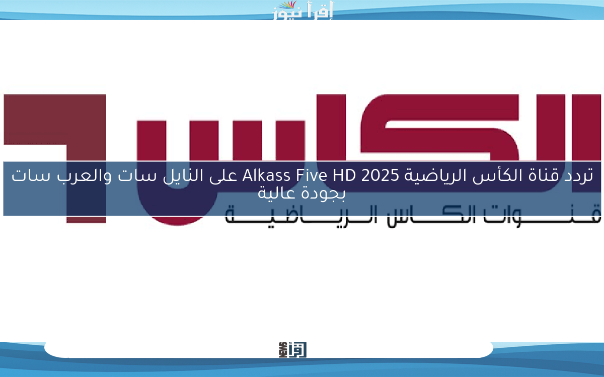 تردد قناة الكأس الرياضية Alkass Five HD 2025 على النايل سات والعرب سات بجودة عالية