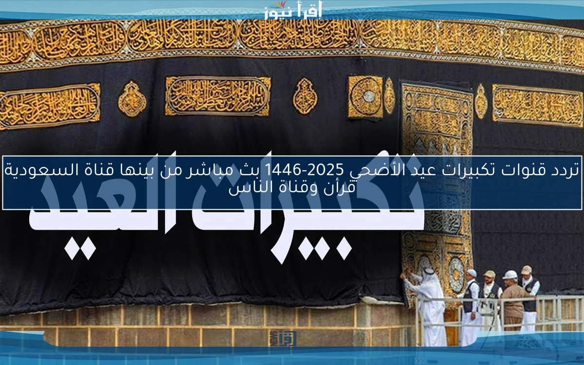 تردد قنوات تكبيرات عيد الأضحي 2025-1446 بث مباشر من بينها قناة السعودية قرأن وقناة الناس