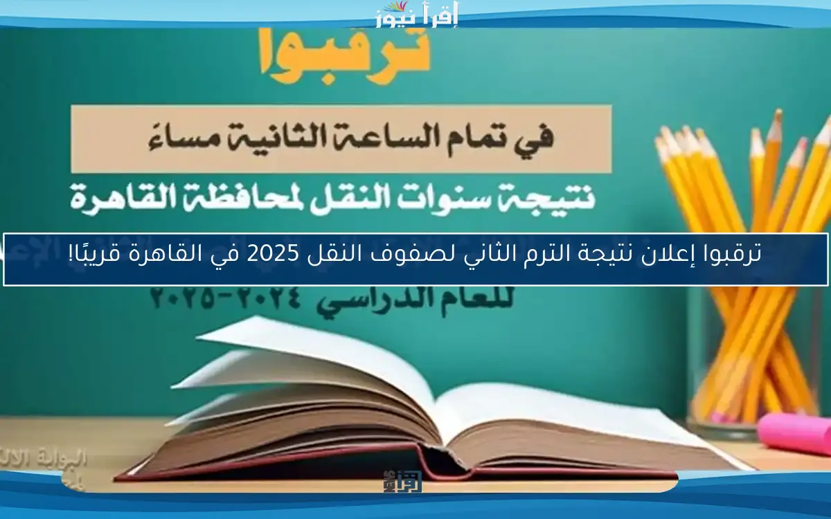 ترقبوا إعلان نتيجة الترم الثاني لصفوف النقل 2025 في القاهرة قريبًا!