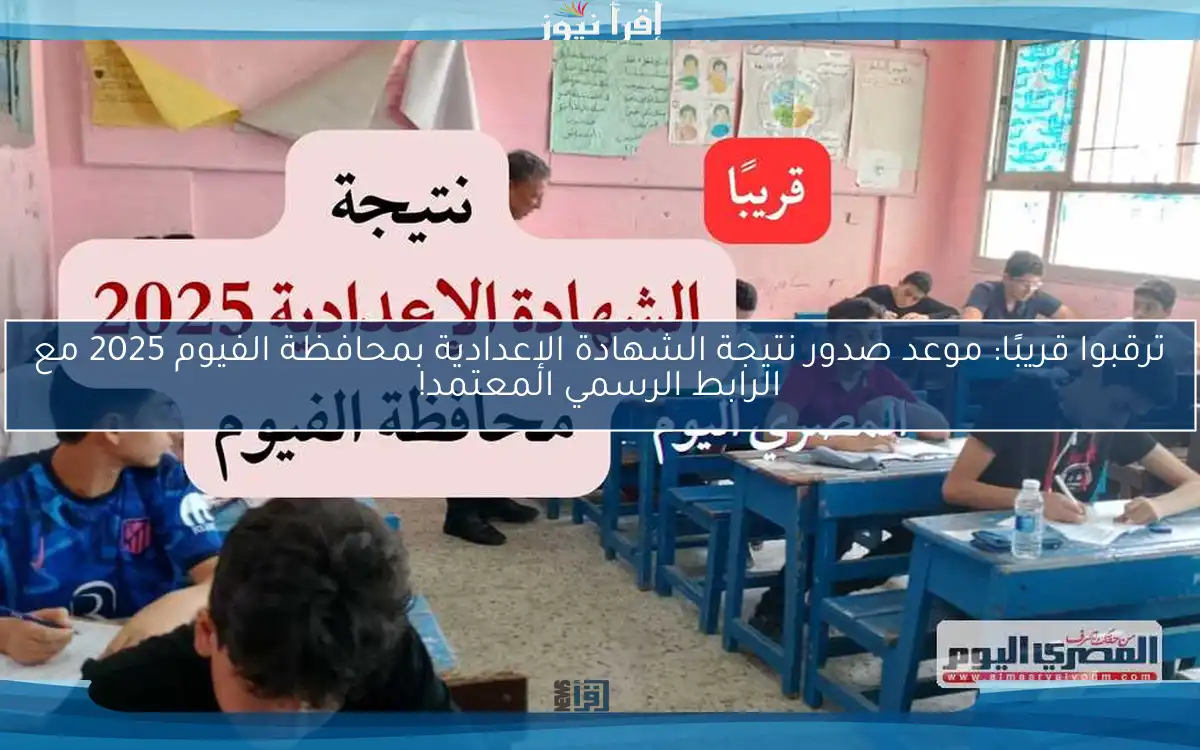 ترقبوا قريبًا: موعد صدور نتيجة الشهادة الإعدادية بمحافظة الفيوم 2025 مع الرابط الرسمي المعتمد!