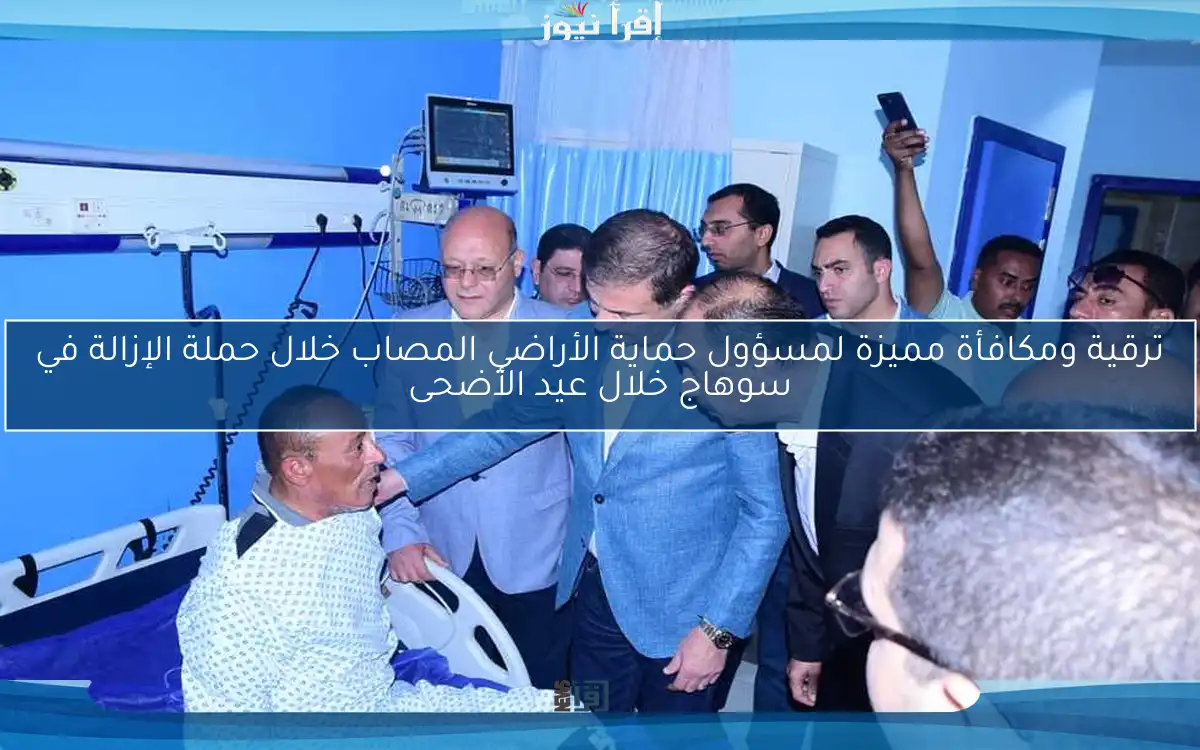 ترقية ومكافأة مميزة لمسؤول حماية الأراضي المصاب خلال حملة الإزالة في سوهاج خلال عيد الأضحى