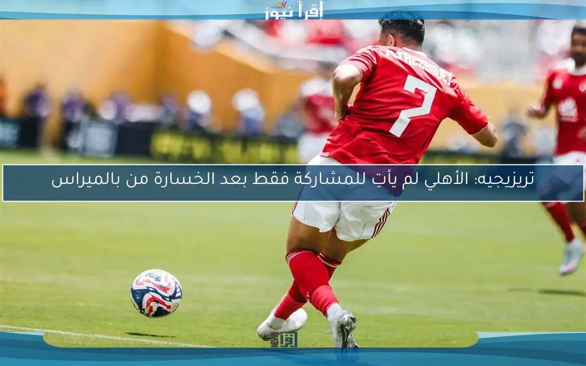 تريزيجيه: الأهلي لم يأتِ للمشاركة فقط بعد الخسارة من بالميراس