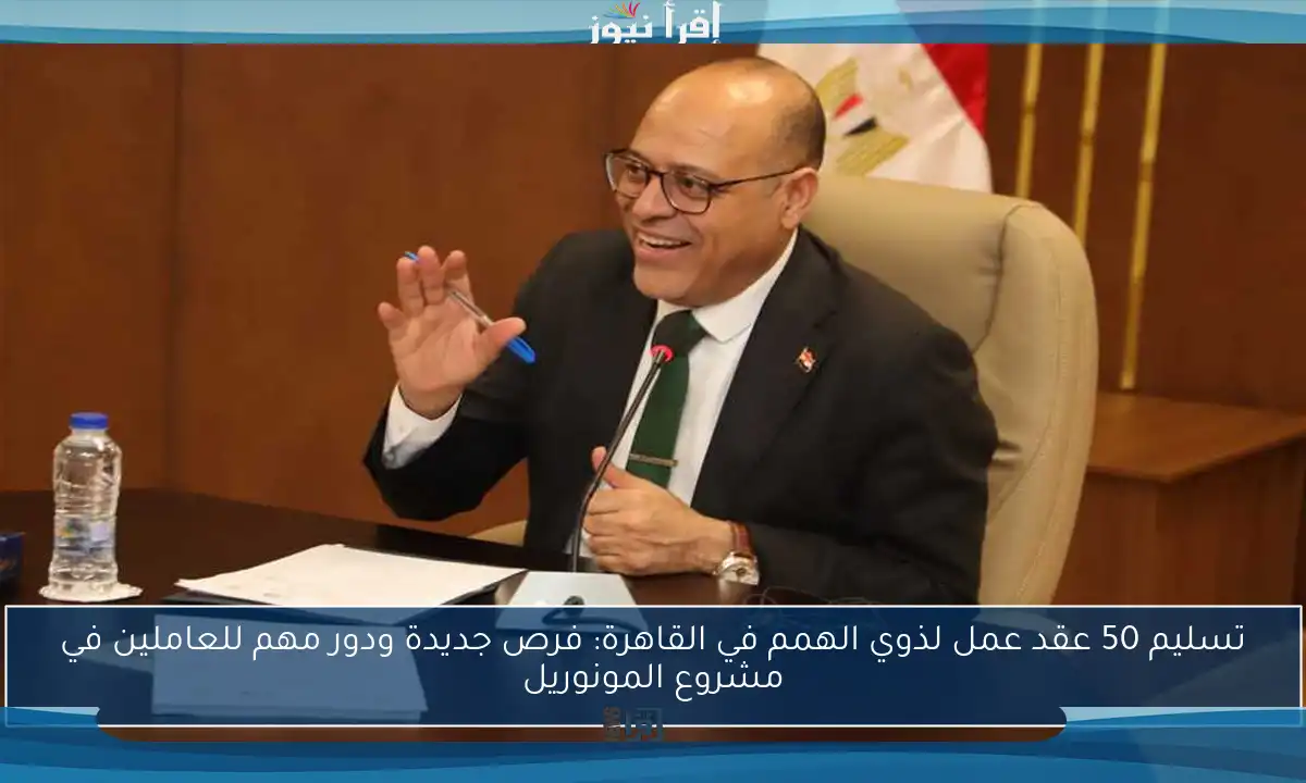 تسليم 50 عقد عمل لذوي الهمم في القاهرة: فرص جديدة ودور مهم للعاملين في مشروع المونوريل
