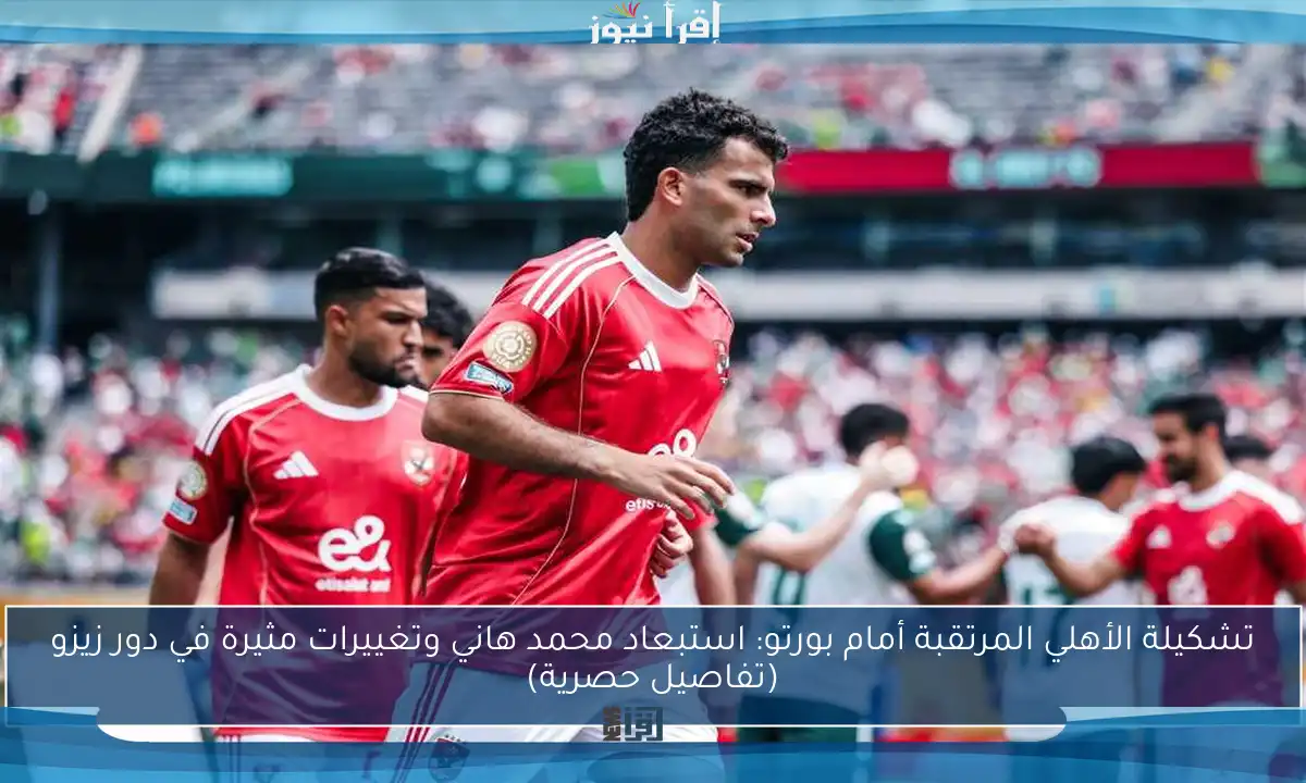 تشكيلة الأهلي المرتقبة أمام بورتو: استبعاد محمد هاني وتغييرات مثيرة في دور زيزو (تفاصيل حصرية)