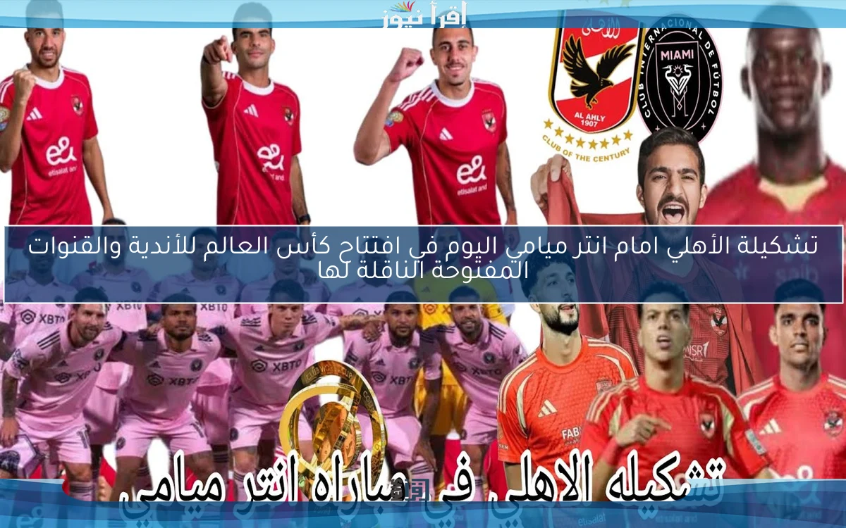 بالأسماء Al-Ahly .. تشكيلة الأهلي امام انتر ميامي اليوم في افتتاح كأس العالم للأندية والقنوات المفتوحة الناقلة لها