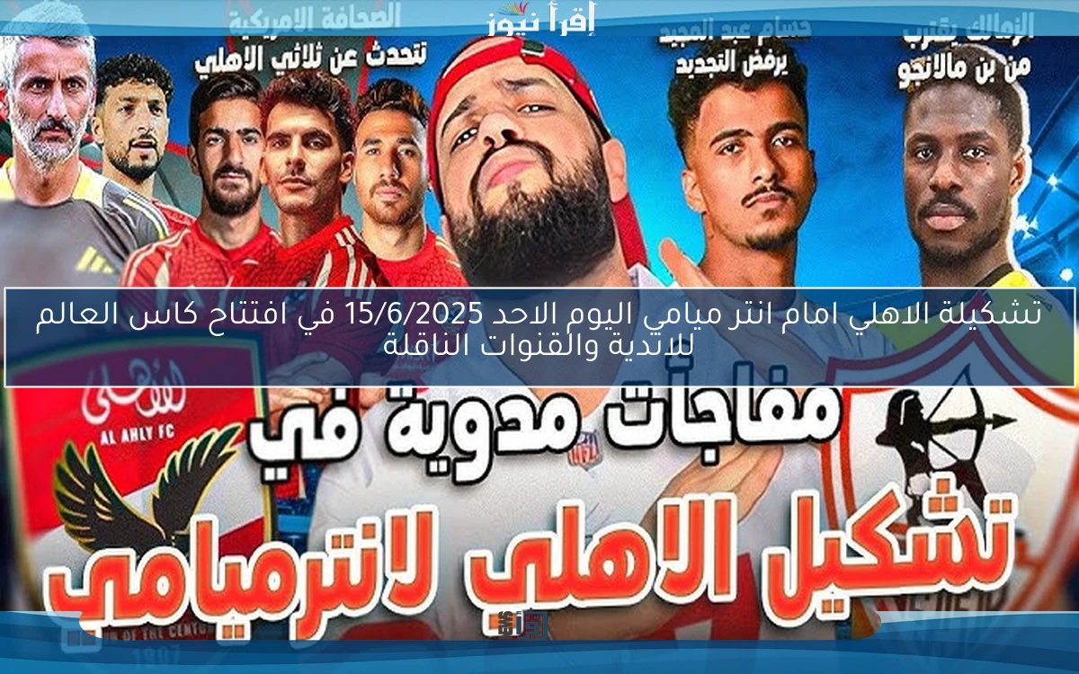 تشكيلة الاهلي امام انتر ميامي اليوم الاحد 15/6/2025 في افتتاح كاس العالم للاندية والقنوات الناقلة