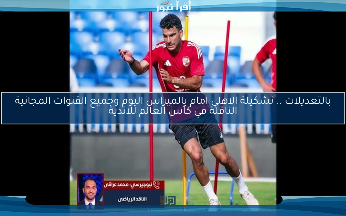 بالتعديلات الان .. تشكيلة الاهلي امام بالميراس اليوم وجميع القنوات المجانية الناقلة في كأس العالم للاندية