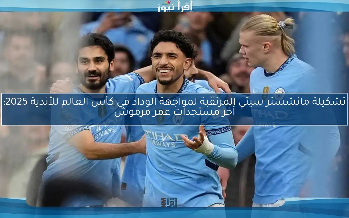 تشكيلة مانشستر سيتي المرتقبة لمواجهة الوداد في كأس العالم للأندية 2025: آخر مستجدات عمر مرموش