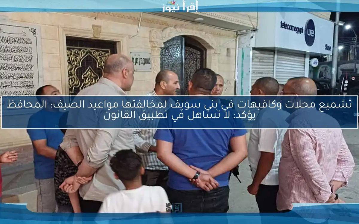 تشميع محلات وكافيهات في بني سويف لمخالفتها مواعيد الصيف: المحافظ يؤكد: لا تساهل في تطبيق القانون