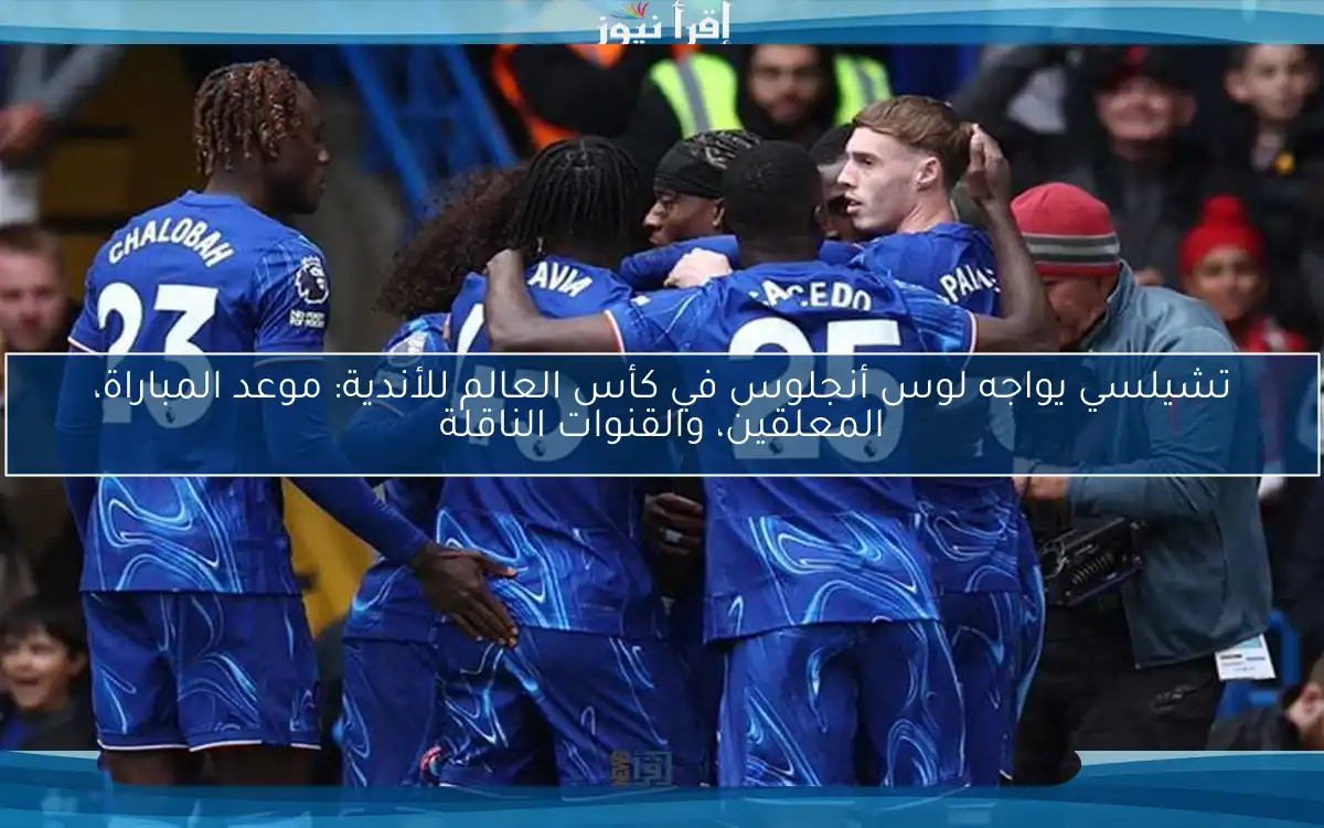 تشيلسي يواجه لوس أنجلوس في كأس العالم للأندية: موعد المباراة، المعلقين، والقنوات الناقلة