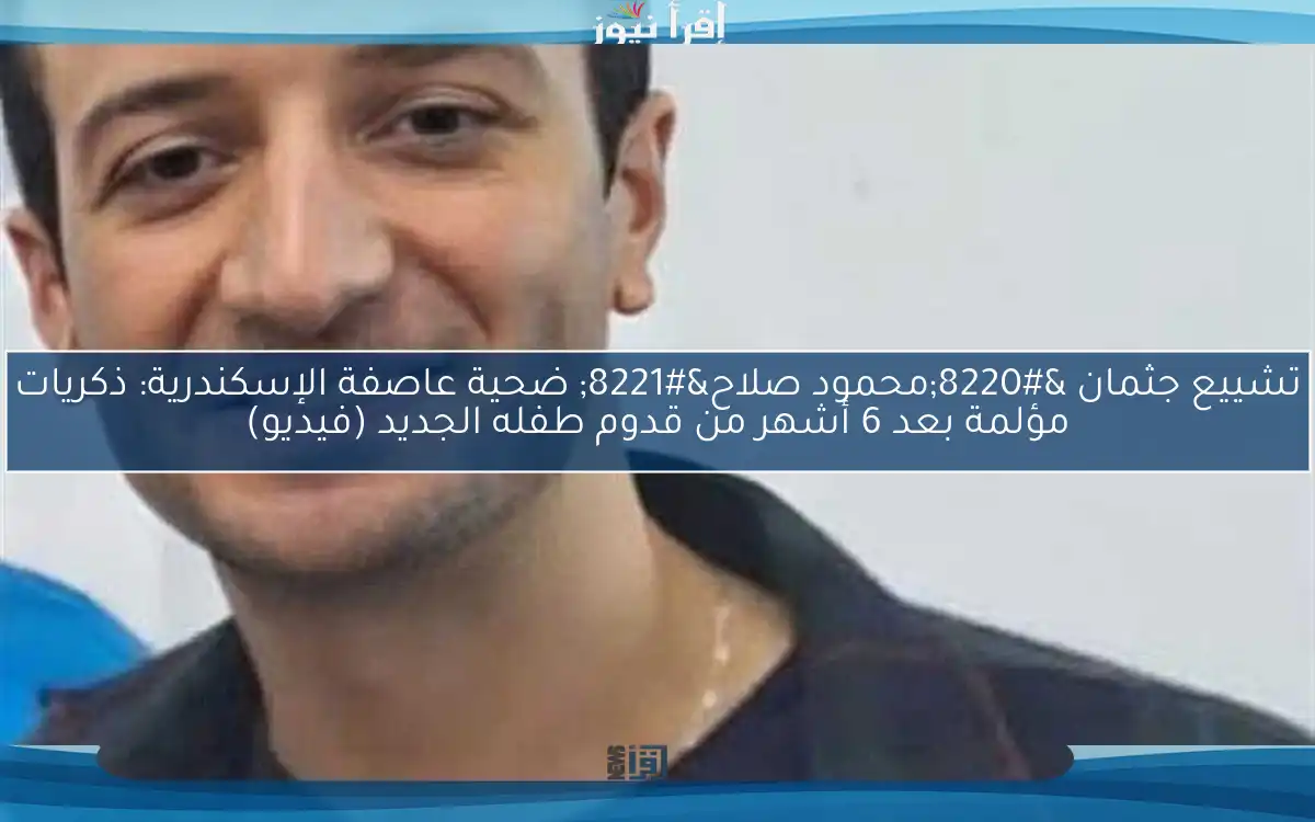 تشييع جثمان “محمود صلاح” ضحية عاصفة الإسكندرية: ذكريات مؤلمة بعد 6 أشهر من قدوم طفله الجديد (فيديو)