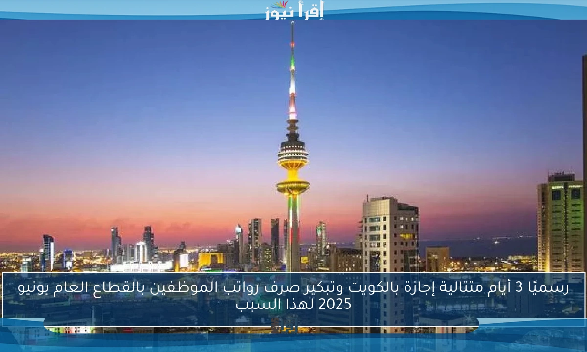 رسميًا 3 أيام متتالية إجازة بالكويت وتبكير صرف رواتب الموظفين بالقطاع العام يونيو 2025 لهذا السبب