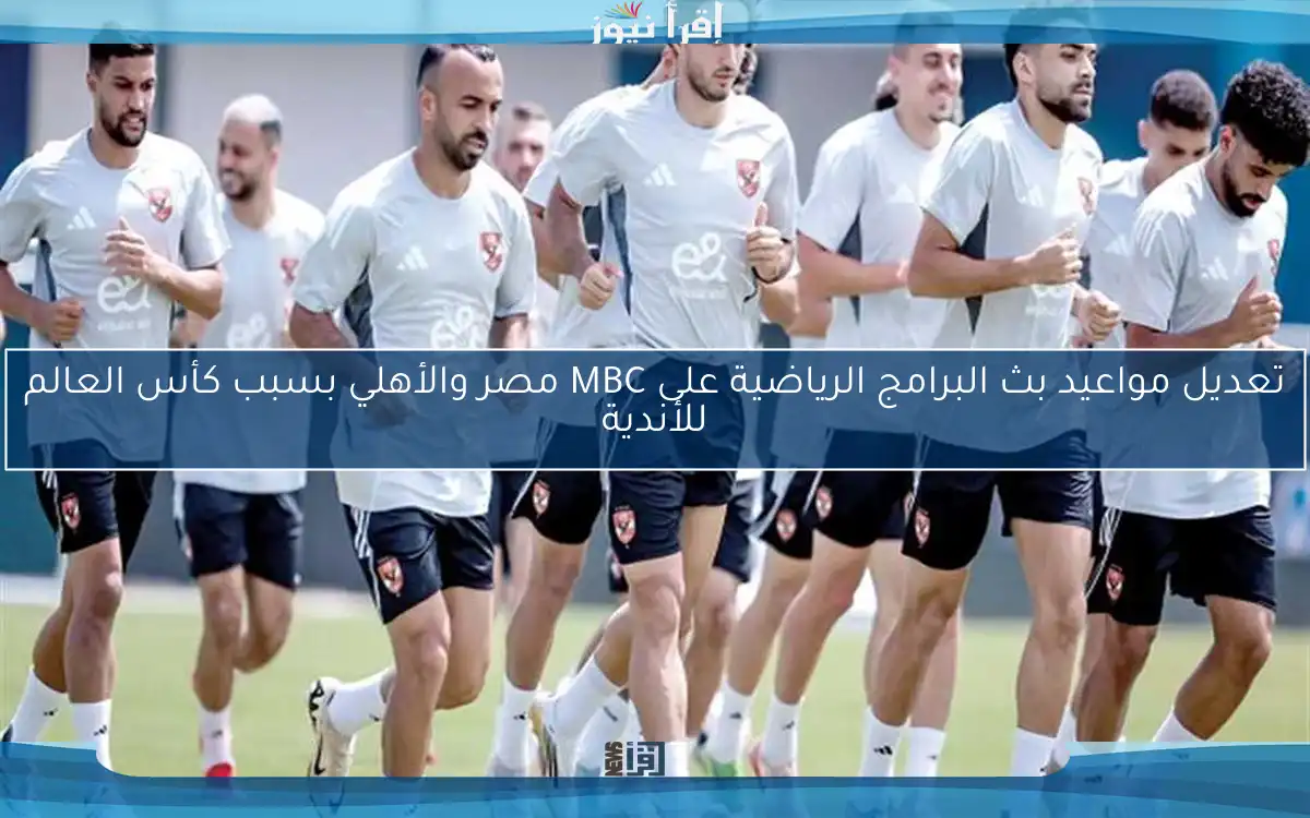 تعديل مواعيد بث البرامج الرياضية على MBC مصر والأهلي بسبب كأس العالم للأندية