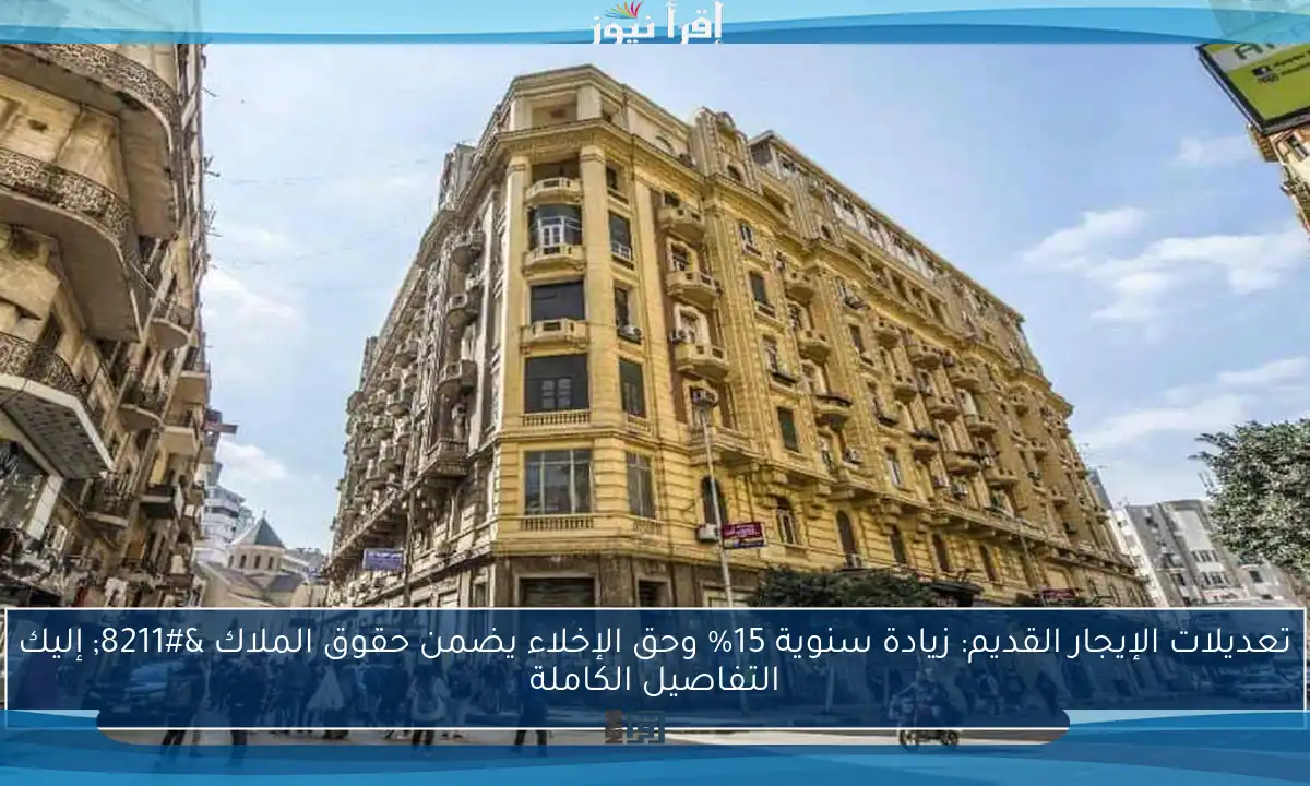 تعديلات الإيجار القديم: زيادة سنوية 15% وحق الإخلاء يضمن حقوق الملاك – إليك التفاصيل الكاملة