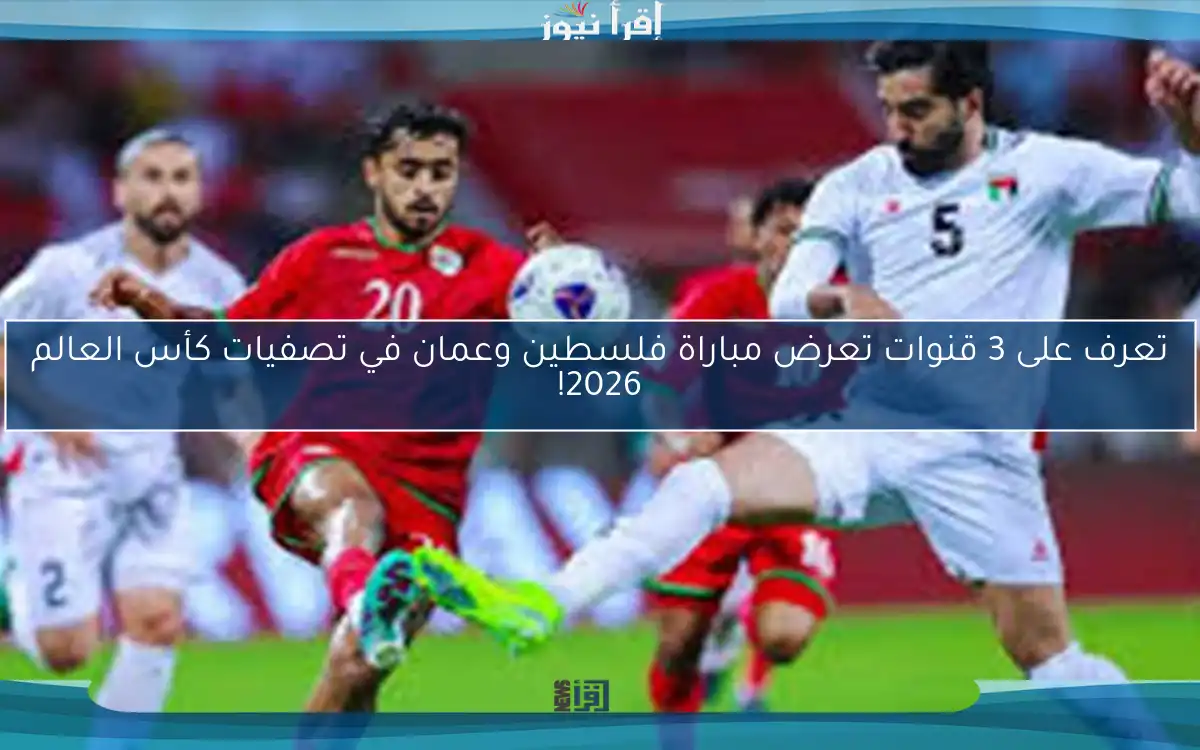 تعرف على 3 قنوات تعرض مباراة فلسطين وعمان في تصفيات كأس العالم 2026!